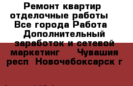 Ремонт квартир, отделочные работы. - Все города Работа » Дополнительный заработок и сетевой маркетинг   . Чувашия респ.,Новочебоксарск г.